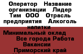 Оператор › Название организации ­ Лидер Тим, ООО › Отрасль предприятия ­ Алкоголь, напитки › Минимальный оклад ­ 25 740 - Все города Работа » Вакансии   . Приморский край,Уссурийский г. о. 